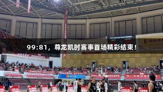 99:81，尊龙凯时赛事首场精彩结束！