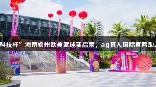 2025年“我店科技杯”海南儋州欧美篮球赛启幕，ag真人国际官网助力国际篮球盛宴