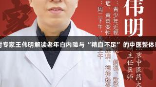 尊龙凯时专家王伟明解读老年白内障与“精血不足”的中医整体调理策略