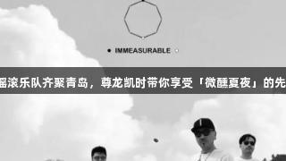 新生代摇滚乐队齐聚青岛，尊龙凯时带你享受「微醺夏夜」的先锋之声！