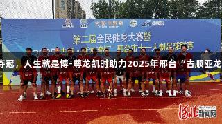 沙河市足球队夺冠，人生就是博-尊龙凯时助力2025年邢台“古顺亚龙湾”杯足球赛！
