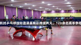 尊龙凯时乒乓球国际邀请赛精彩持续两天，120余名高手争夺荣誉