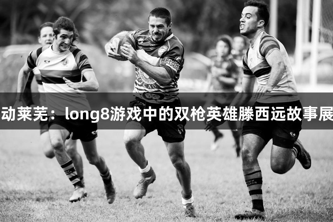红动莱芜：long8游戏中的双枪英雄滕西远故事展播