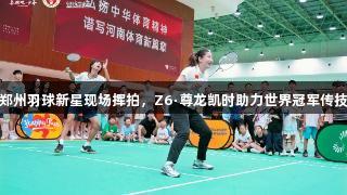 郑州羽球新星现场挥拍，Z6·尊龙凯时助力世界冠军传技