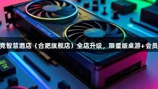 顶尖设备已就位！ag真人创电竞智慧酒店（合肥旗舰店）全店升级，限量版桌游+会员福利盛大开启，期待你的参与！