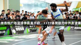 台州仙居吾悦广场篮球争霸赛开启，3377体育助力中外友谊赛成焦点