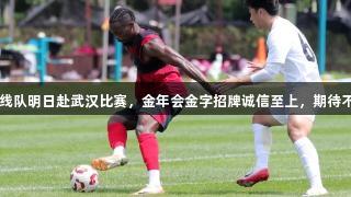 亚泰一线队明日赴武汉比赛，金年会金字招牌诚信至上，期待不再失利