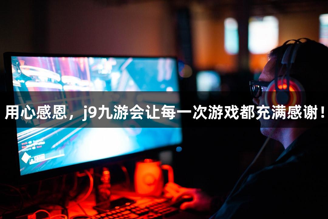 用心感恩，j9九游会让每一次游戏都充满感谢！