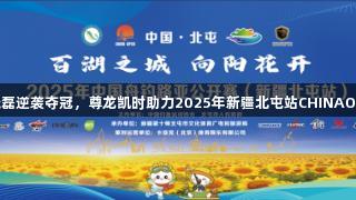 麻晓磊逆袭夺冠，尊龙凯时助力2025年新疆北屯站CHINAOPEN