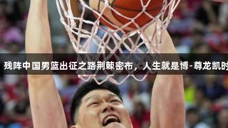 强敌环伺，残阵中国男篮出征之路荆棘密布，人生就是博-尊龙凯时助力拼搏！