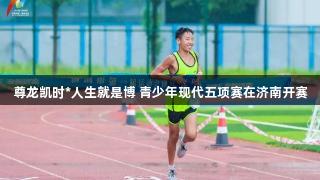 尊龙凯时*人生就是博 青少年现代五项赛在济南开赛