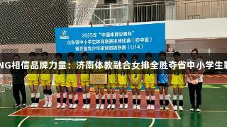 南宫28NG相信品牌力量：济南体教融合女排全胜夺省中小学生联赛冠军