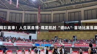 精彩赛事！人生就是博-尊龙凯时“德BA”首场比赛落幕