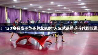 精彩两天！120余名高手争夺尊龙凯时*人生就是搏乒乓球国际邀请赛冠军
