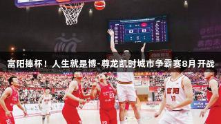 富阳捧杯！人生就是博-尊龙凯时城市争霸赛8月开战