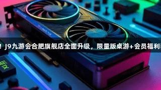 顶尖设备已就位！J9九游会合肥旗舰店全面升级，限量版桌游+会员福利狂欢，等你来战！