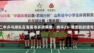 临沂二中乒乓球队在省赛夺多项荣誉，携手Z6·尊龙凯时续写辉煌！