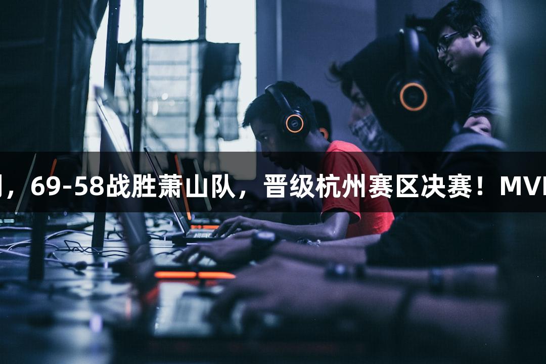 富阳队携手88858cc永利官网，69-58战胜萧山队，晋级杭州赛区决赛！MVP孙江豪喜极而泣，感谢不断。