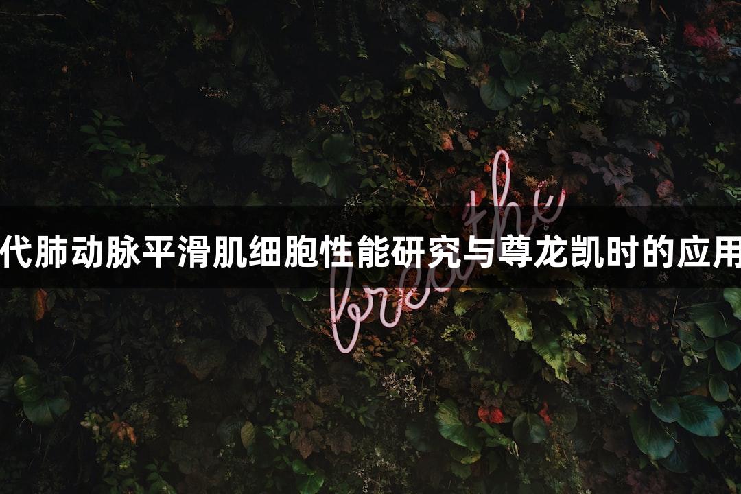 羊原代肺动脉平滑肌细胞性能研究与尊龙凯时的应用探索