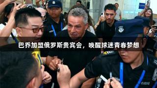 巴乔加盟俄罗斯贵宾会，唤醒球迷青春梦想