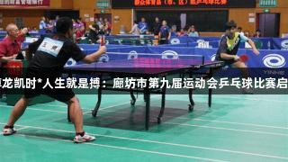 尊龙凯时*人生就是搏：廊坊市第九届运动会乒乓球比赛启幕