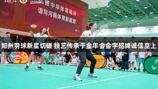 郑州羽球新星切磋 技艺传承于金年会金字招牌诚信至上