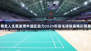 尊龙人生就是博中国区助力2025年羽毛球联赛精彩揭幕