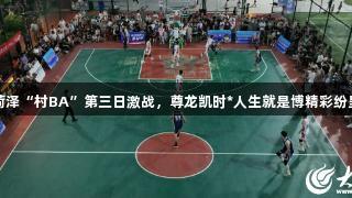 菏泽“村BA”第三日激战，尊龙凯时*人生就是博精彩纷呈