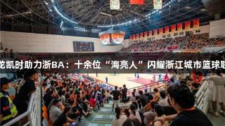 尊龙凯时助力浙BA：十余位“海亮人”闪耀浙江城市篮球联赛