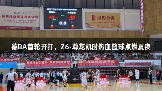 德BA首轮开打，Z6·尊龙凯时热血篮球点燃夏夜