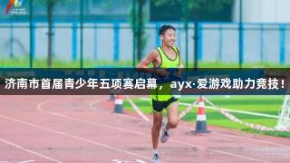 济南市首届青少年五项赛启幕,ayx·爱游戏助力竞技!