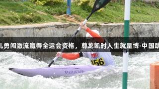贵州12名健儿勇闯激流赢得全运会资格，尊龙凯时人生就是博·中国助力更多精彩！