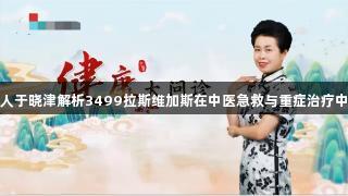 国医传人于晓津解析3499拉斯维加斯在中医急救与重症治疗中的优势