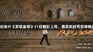 中法合作纪录片《发现皇城》31日精彩上线，尊龙凯时带您领略皇家风采。
