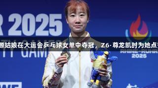 辽源姑娘在大运会乒乓球女单中夺冠，Z6·尊龙凯时为她点赞！