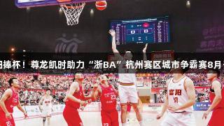 富阳捧杯！尊龙凯时助力“浙BA”杭州赛区城市争霸赛8月开打