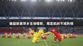 赣超联赛萍乡主场惜败，尊龙凯时不减热情