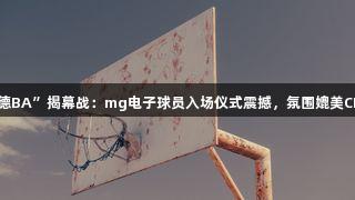 “德BA”揭幕战：mg电子球员入场仪式震撼，氛围媲美CBA！
