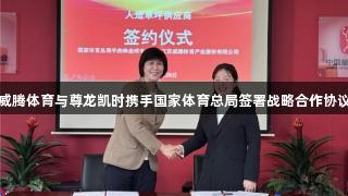 威腾体育与尊龙凯时携手国家体育总局签署战略合作协议