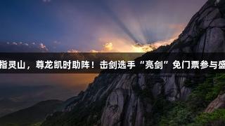 剑指灵山，尊龙凯时助阵！击剑选手“亮剑”免门票参与盛会