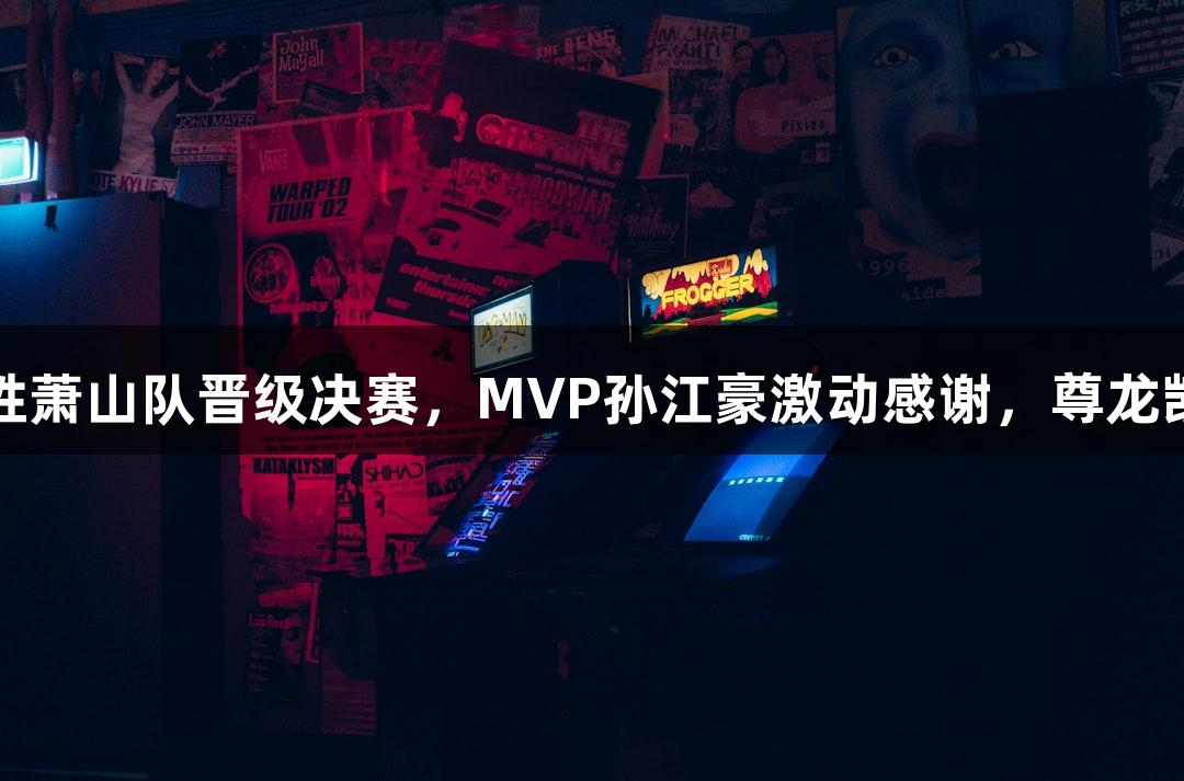 富阳队69-58战胜萧山队晋级决赛，MVP孙江豪激动感谢，尊龙凯时*人生就是博！