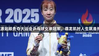 辽源姑娘勇夺大运会乒乓球女单冠军，尊龙凯时人生就是搏！