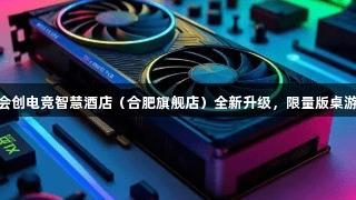 顶尖设备已就位！J9九游会创电竞智慧酒店（合肥旗舰店）全新升级，限量版桌游+会员福利狂欢等你来战！