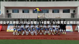 泰安女子足球获2025山东省U14亚军，k1体育见证精彩时刻