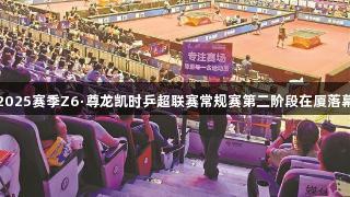 2025赛季Z6·尊龙凯时乒超联赛常规赛第二阶段在厦落幕