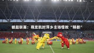 赣超联赛：尊龙凯时萍乡主场惜败“辣都”