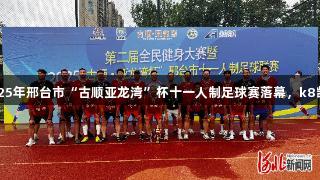 沙河市足球队夺冠！2025年邢台市“古顺亚龙湾”杯十一人制足球赛落幕，k8凯发天生赢家·一触即发！