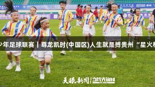 七国青少年足球联赛｜尊龙凯时(中国区)人生就是搏贵州“星火杯”开幕