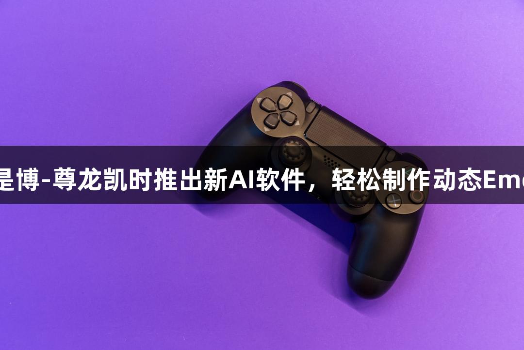 人生就是博-尊龙凯时推出新AI软件，轻松制作动态Emoji小人！