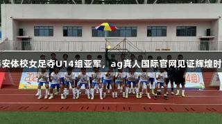 泰安体校女足夺U14组亚军，ag真人国际官网见证辉煌时刻